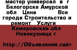 мастер универсал  в  г.Белогорске Амурской обл › Цена ­ 3 000 - Все города Строительство и ремонт » Услуги   . Кемеровская обл.,Новокузнецк г.